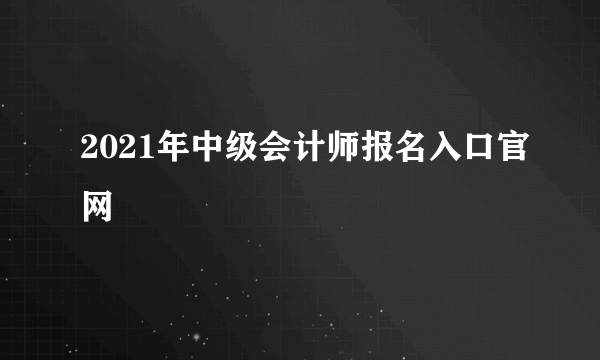 2021年中级会计师报名入口官网