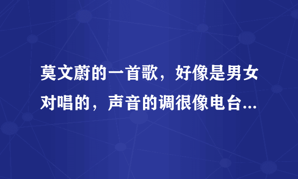 莫文蔚的一首歌，好像是男女对唱的，声音的调很像电台情歌里的，电台里听到过一次，非常好听？