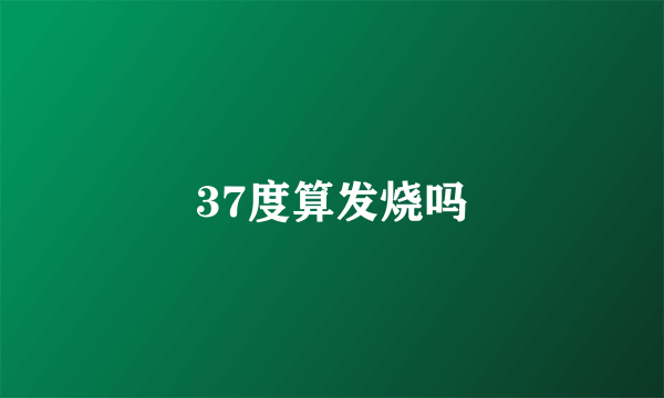 37度算发烧吗