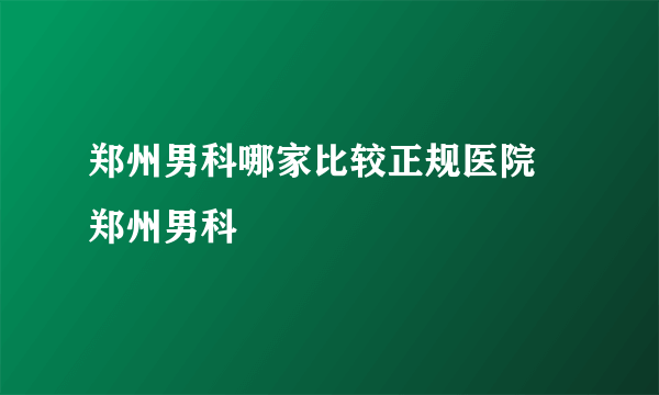 郑州男科哪家比较正规医院 郑州男科