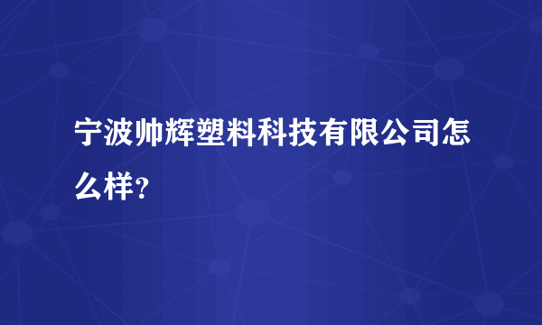 宁波帅辉塑料科技有限公司怎么样？