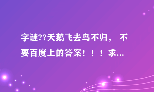 字谜??天鹅飞去鸟不归， 不要百度上的答案！！！求大神帮助