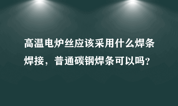 高温电炉丝应该采用什么焊条焊接，普通碳钢焊条可以吗？