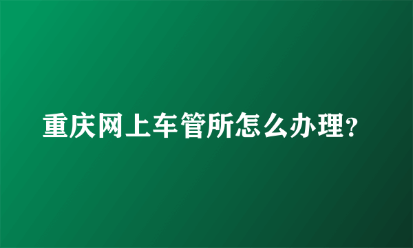 重庆网上车管所怎么办理？