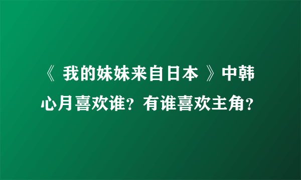 《 我的妹妹来自日本 》中韩心月喜欢谁？有谁喜欢主角？