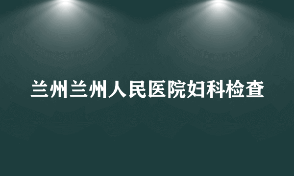 兰州兰州人民医院妇科检查