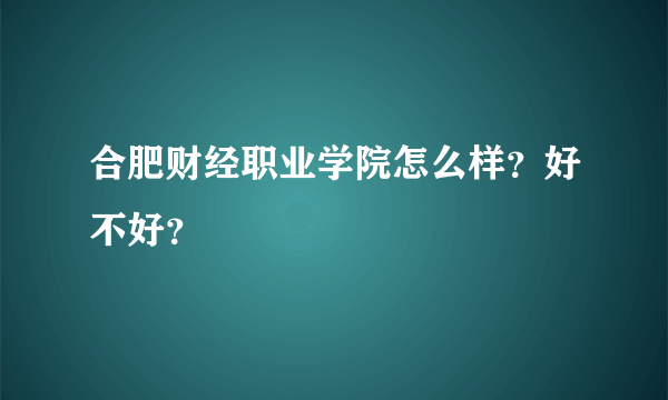 合肥财经职业学院怎么样？好不好？