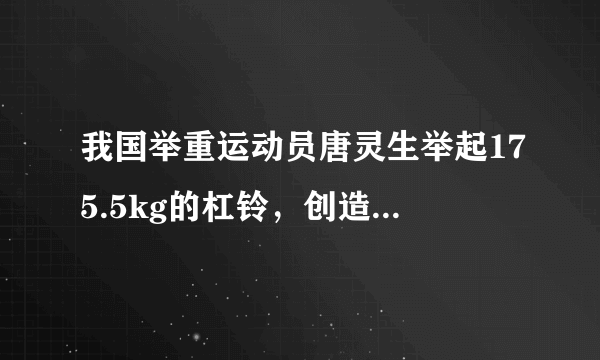 我国举重运动员唐灵生举起175.5kg的杠铃，创造了世界记录，他举起杠铃时至少用的力是    N.(g＝10N/kg)