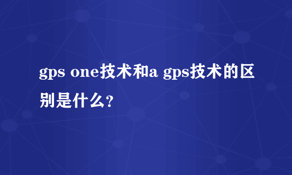 gps one技术和a gps技术的区别是什么？