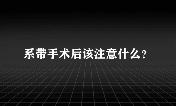 系带手术后该注意什么？