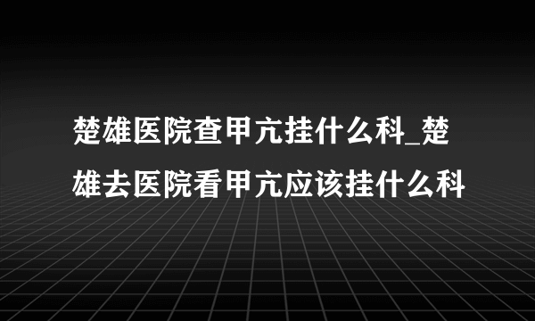 楚雄医院查甲亢挂什么科_楚雄去医院看甲亢应该挂什么科