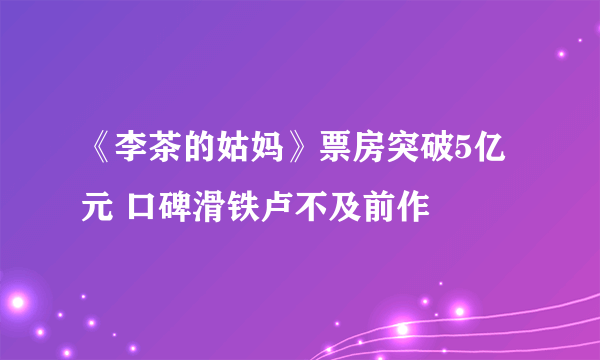 《李茶的姑妈》票房突破5亿元 口碑滑铁卢不及前作