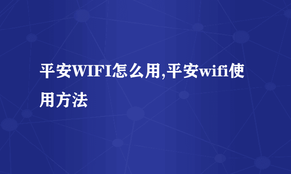 平安WIFI怎么用,平安wifi使用方法