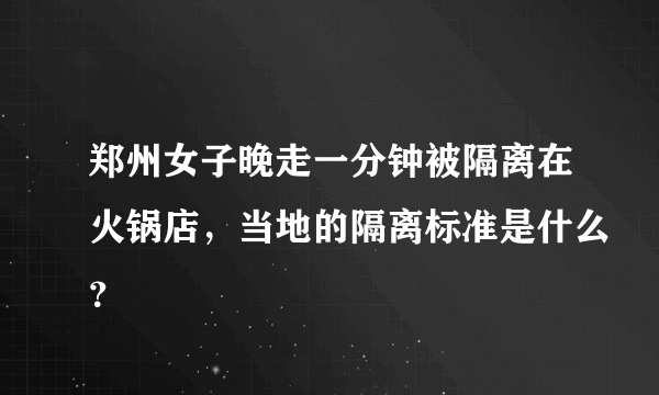 郑州女子晚走一分钟被隔离在火锅店，当地的隔离标准是什么？