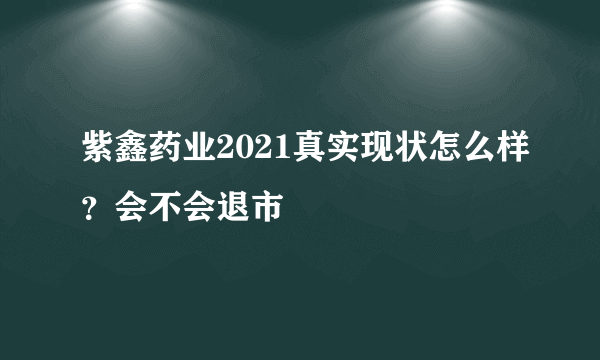 紫鑫药业2021真实现状怎么样？会不会退市