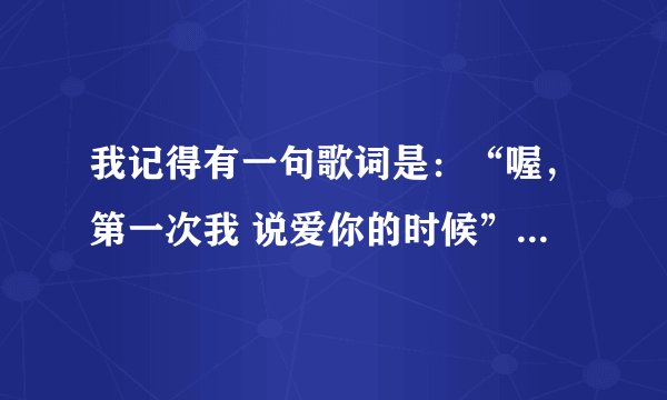 我记得有一句歌词是：“喔，第一次我 说爱你的时候”还有最后一句是：“那是第一次知道天长地久”这是...