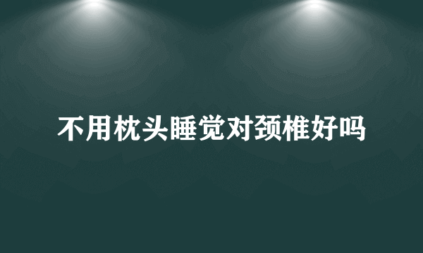 不用枕头睡觉对颈椎好吗