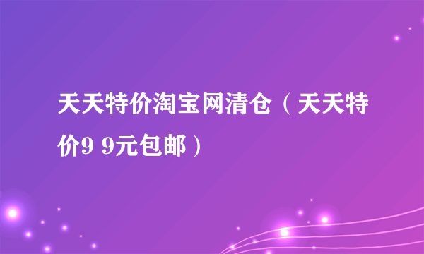 天天特价淘宝网清仓（天天特价9 9元包邮）