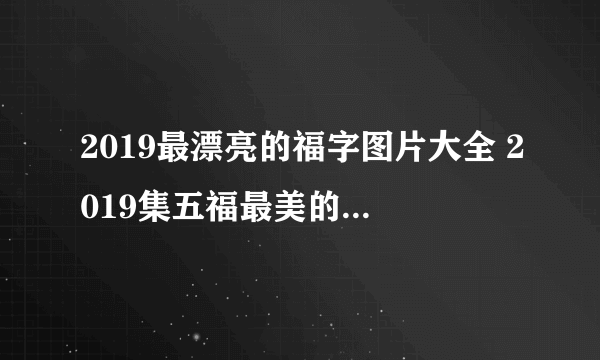 2019最漂亮的福字图片大全 2019集五福最美的福字图片