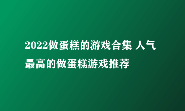 2022做蛋糕的游戏合集 人气最高的做蛋糕游戏推荐