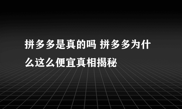 拼多多是真的吗 拼多多为什么这么便宜真相揭秘