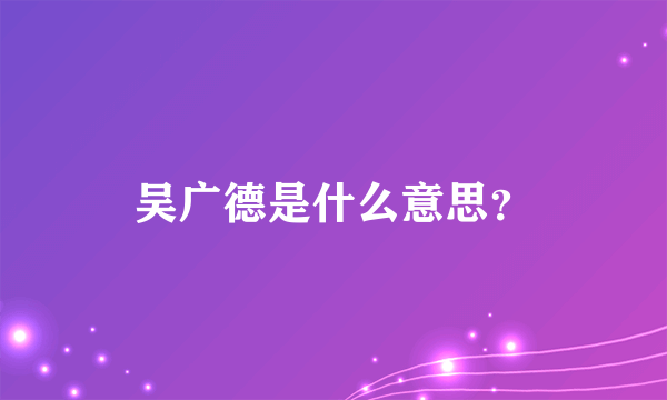 吴广德是什么意思？