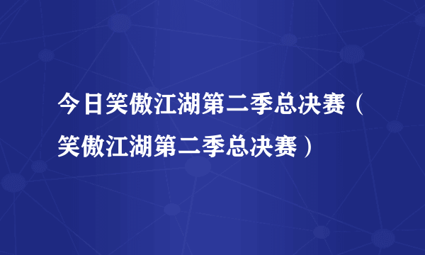 今日笑傲江湖第二季总决赛（笑傲江湖第二季总决赛）