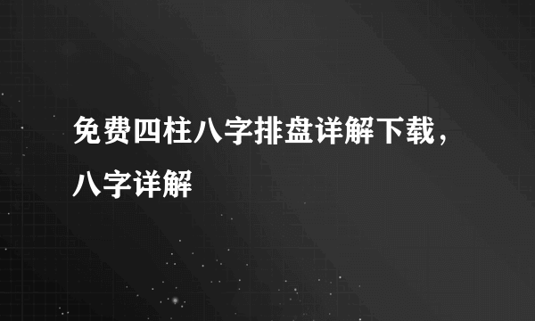 免费四柱八字排盘详解下载，八字详解