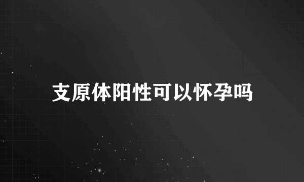 支原体阳性可以怀孕吗