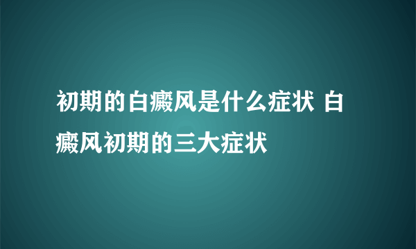 初期的白癜风是什么症状 白癜风初期的三大症状