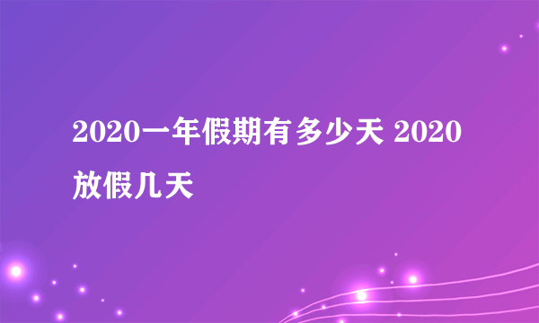 2020一年假期有多少天 2020放假几天