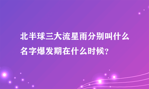 北半球三大流星雨分别叫什么名字爆发期在什么时候？