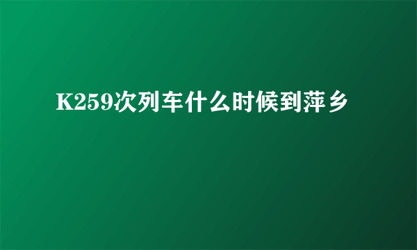 K259次列车什么时候到萍乡