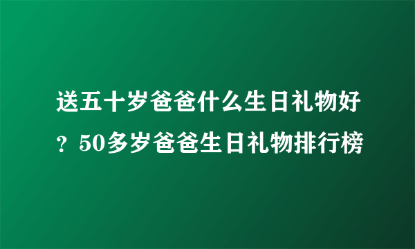 送五十岁爸爸什么生日礼物好？50多岁爸爸生日礼物排行榜