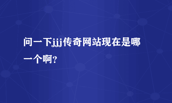 问一下jjj传奇网站现在是哪一个啊？