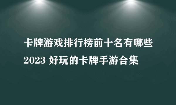 卡牌游戏排行榜前十名有哪些2023 好玩的卡牌手游合集