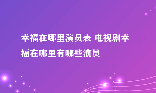 幸福在哪里演员表 电视剧幸福在哪里有哪些演员