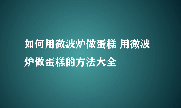 如何用微波炉做蛋糕 用微波炉做蛋糕的方法大全