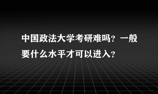 中国政法大学考研难吗？一般要什么水平才可以进入？