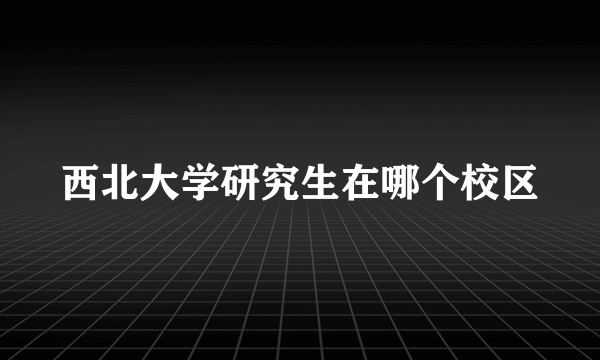 西北大学研究生在哪个校区