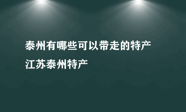 泰州有哪些可以带走的特产 江苏泰州特产