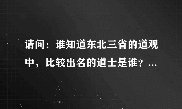 请问：谁知道东北三省的道观中，比较出名的道士是谁？在哪个道观里？具体帮介绍一下，谢谢！