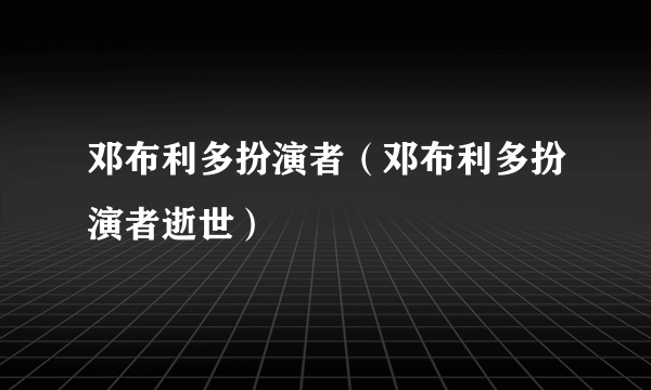 邓布利多扮演者（邓布利多扮演者逝世）