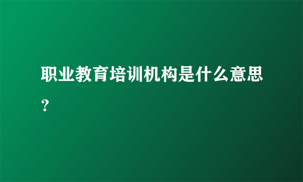 职业教育培训机构是什么意思？