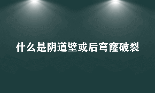 什么是阴道壁或后穹窿破裂