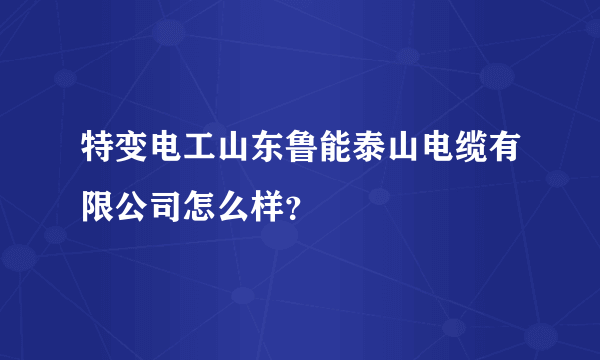 特变电工山东鲁能泰山电缆有限公司怎么样？