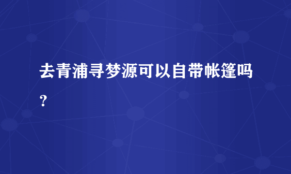 去青浦寻梦源可以自带帐篷吗？