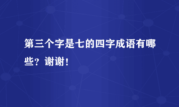 第三个字是七的四字成语有哪些？谢谢！