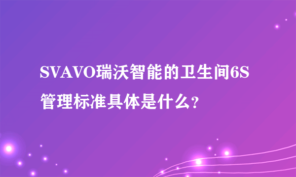 SVAVO瑞沃智能的卫生间6S管理标准具体是什么？