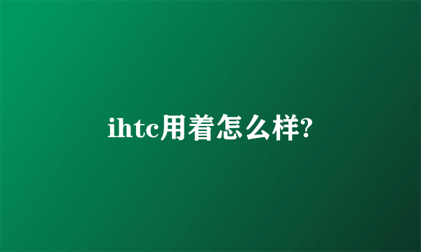 ihtc用着怎么样?